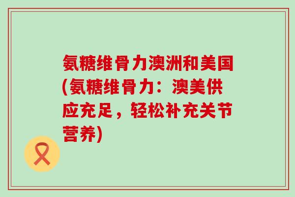 氨糖维骨力澳洲和美国(氨糖维骨力:澳美供应充足,轻松补充关节营养)-第1张图片-氨糖科普网 氨糖维骨力澳洲和美国(氨糖维骨力:澳美供应充足,轻松补充关节营养)-第1张图片-氨糖科普网