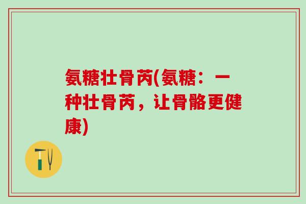 氨糖壮骨芮(氨糖:一种壮骨芮,让骨骼更健康)-第1张图片-氨糖科普网 氨糖壮骨芮(氨糖:一种壮骨芮,让骨骼更健康)-第1张图片-氨糖科普网