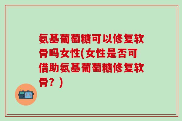 氨基葡萄糖可以修复软骨吗女性(女性是否可借助氨基葡萄糖修复软骨?)-第1张图片-氨糖科普网 氨基葡萄糖可以修复软骨吗女性(女性是否可借助氨基葡萄糖修复软骨?)-第1张图片-氨糖科普网