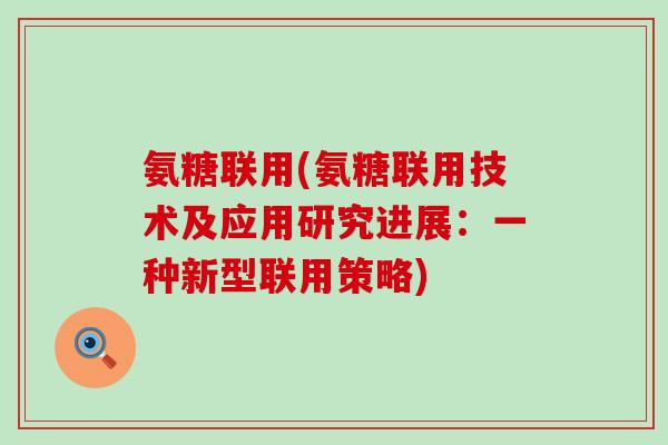 氨糖联用(氨糖联用技术及应用研究进展:一种新型联用策略)-第1张图片-氨糖科普网 氨糖联用(氨糖联用技术及应用研究进展:一种新型联用策略)-第1张图片-氨糖科普网