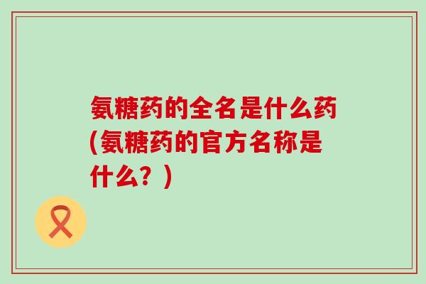 氨糖药的全名是什么药(氨糖药的官方名称是什么?)-第1张图片-氨糖科普网 氨糖药的全名是什么药(氨糖药的官方名称是什么?)-第1张图片-氨糖科普网