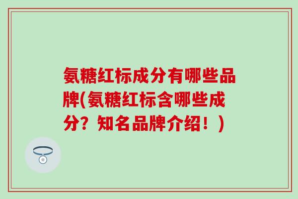 氨糖红标成分有哪些品牌(氨糖红标含哪些成分?知名品牌介绍!)-第1张图片-氨糖科普网 氨糖红标成分有哪些品牌(氨糖红标含哪些成分?知名品牌介绍!)-第1张图片-氨糖科普网