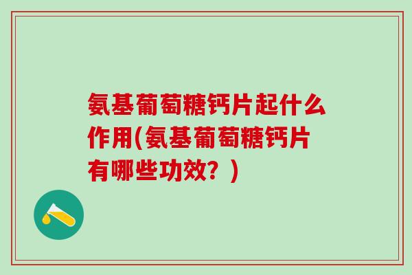 氨基葡萄糖钙片起什么作用(氨基葡萄糖钙片有哪些功效?)-第1张图片-氨糖科普网 氨基葡萄糖钙片起什么作用(氨基葡萄糖钙片有哪些功效?)-第1张图片-氨糖科普网