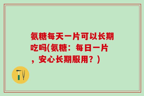 氨糖每天一片可以长期吃吗(氨糖:每日一片,安心长期服用?)-第1张图片-氨糖科普网 氨糖每天一片可以长期吃吗(氨糖:每日一片,安心长期服用?)-第1张图片-氨糖科普网