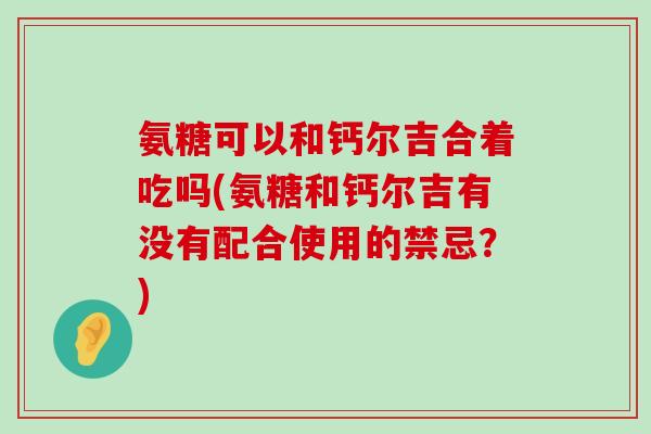 氨糖可以和钙尔吉合着吃吗(氨糖和钙尔吉有没有配合使用的禁忌？)-第1张图片-氨糖科普网