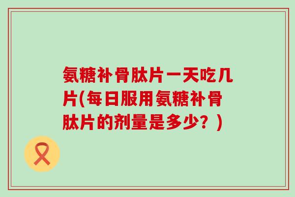 氨糖补骨肽片一天吃几片(每日服用氨糖补骨肽片的剂量是多少?)-第1张图片-氨糖科普网 氨糖补骨肽片一天吃几片(每日服用氨糖补骨肽片的剂量是多少?)-第1张图片-氨糖科普网