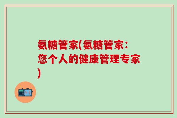 氨糖管家(氨糖管家:您个人的健康管理专家)-第1张图片-氨糖科普网 氨糖管家(氨糖管家:您个人的健康管理专家)-第1张图片-氨糖科普网