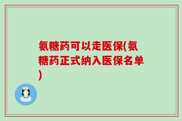 氨糖药可以走医保(氨糖药正式纳入医保名单)-第1张图片-氨糖科普网