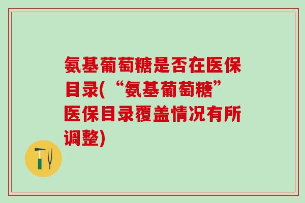 氨基葡萄糖是否在医保目录(“氨基葡萄糖”医保目录覆盖情况有所调整)-第1张图片-氨糖科普网 氨基葡萄糖是否在医保目录(“氨基葡萄糖”医保目录覆盖情况有所调整)-第1张图片-氨糖科普网