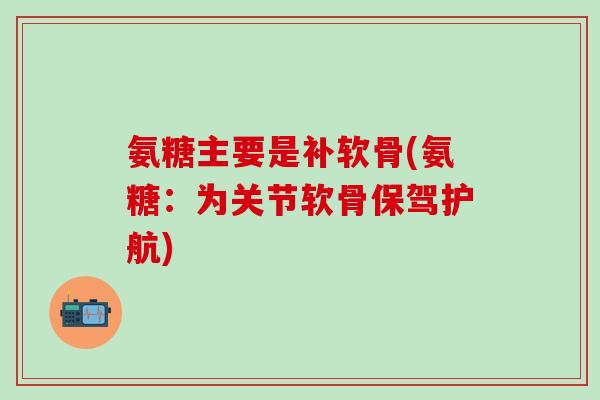 氨糖主要是补软骨(氨糖:为关节软骨保驾护航)-第1张图片-氨糖科普网 氨糖主要是补软骨(氨糖:为关节软骨保驾护航)-第1张图片-氨糖科普网