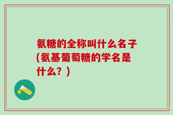 氨糖的全称叫什么名子(氨基葡萄糖的学名是什么？)-第1张图片-氨糖科普网
