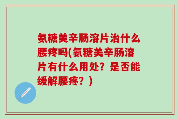 氨糖美辛肠溶片治什么腰疼吗(氨糖美辛肠溶片有什么用处?是否能缓解腰疼?)-第1张图片-氨糖科普网 氨糖美辛肠溶片治什么腰疼吗(氨糖美辛肠溶片有什么用处?是否能缓解腰疼?)-第1张图片-氨糖科普网