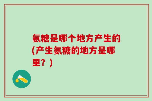 氨糖是哪个地方产生的(产生氨糖的地方是哪里?)-第1张图片-氨糖科普网 氨糖是哪个地方产生的(产生氨糖的地方是哪里?)-第1张图片-氨糖科普网