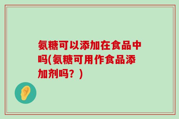 氨糖可以添加在食品中吗(氨糖可用作食品添加剂吗?)-第1张图片-氨糖科普网 氨糖可以添加在食品中吗(氨糖可用作食品添加剂吗?)-第1张图片-氨糖科普网
