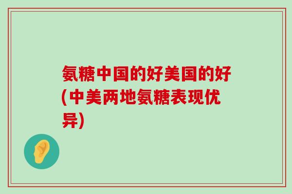 氨糖中国的好美国的好(中美两地氨糖表现优异)-第1张图片-氨糖科普网 氨糖中国的好美国的好(中美两地氨糖表现优异)-第1张图片-氨糖科普网