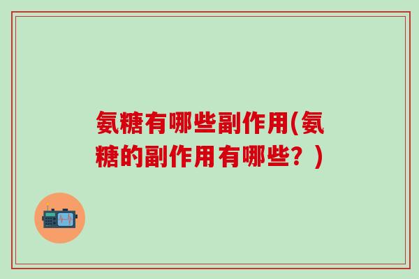 氨糖有哪些副作用(氨糖的副作用有哪些?)-第1张图片-氨糖科普网 氨糖有哪些副作用(氨糖的副作用有哪些?)-第1张图片-氨糖科普网