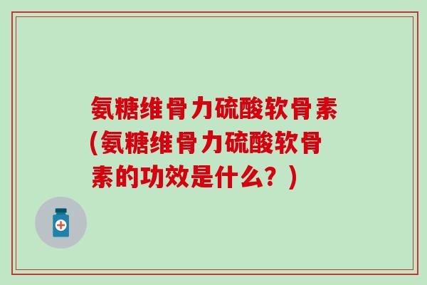 氨糖维骨力硫酸软骨素(氨糖维骨力硫酸软骨素的功效是什么?)-第1张图片-氨糖科普网 氨糖维骨力硫酸软骨素(氨糖维骨力硫酸软骨素的功效是什么?)-第1张图片-氨糖科普网