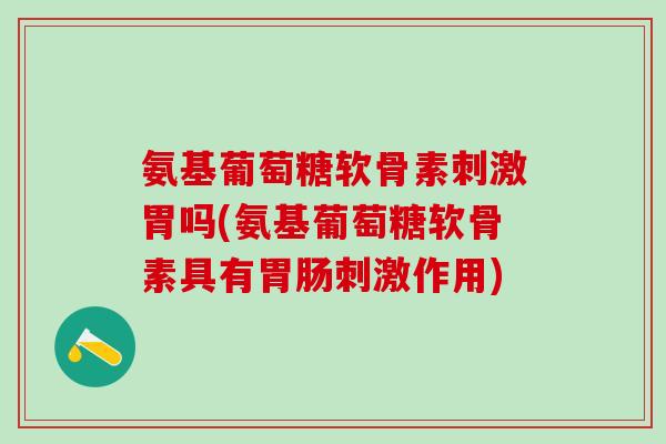 氨基葡萄糖软骨素刺激胃吗(氨基葡萄糖软骨素具有胃肠刺激作用)-第1张图片-氨糖科普网 氨基葡萄糖软骨素刺激胃吗(氨基葡萄糖软骨素具有胃肠刺激作用)-第1张图片-氨糖科普网