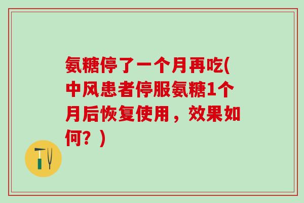 氨糖停了一个月再吃(中风患者停服氨糖1个月后恢复使用,效果如何?)-第1张图片-氨糖科普网 氨糖停了一个月再吃(中风患者停服氨糖1个月后恢复使用,效果如何?)-第1张图片-氨糖科普网