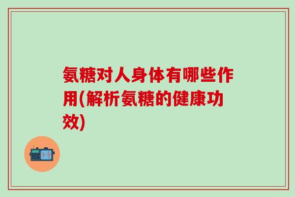 氨糖对人身体有哪些作用(解析氨糖的健康功效)-第1张图片-氨糖科普网 氨糖对人身体有哪些作用(解析氨糖的健康功效)-第1张图片-氨糖科普网