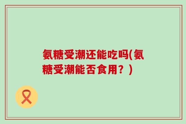 氨糖受潮还能吃吗(氨糖受潮能否食用？)-第1张图片-氨糖科普网