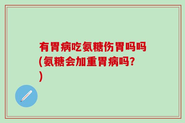 有胃病吃氨糖伤胃吗吗(氨糖会加重胃病吗?)-第1张图片-氨糖科普网 有胃病吃氨糖伤胃吗吗(氨糖会加重胃病吗?)-第1张图片-氨糖科普网