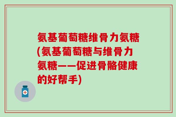 氨基葡萄糖维骨力氨糖(氨基葡萄糖与维骨力氨糖——促进骨骼健康的好帮手)-第1张图片-氨糖科普网 氨基葡萄糖维骨力氨糖(氨基葡萄糖与维骨力氨糖——促进骨骼健康的好帮手)-第1张图片-氨糖科普网