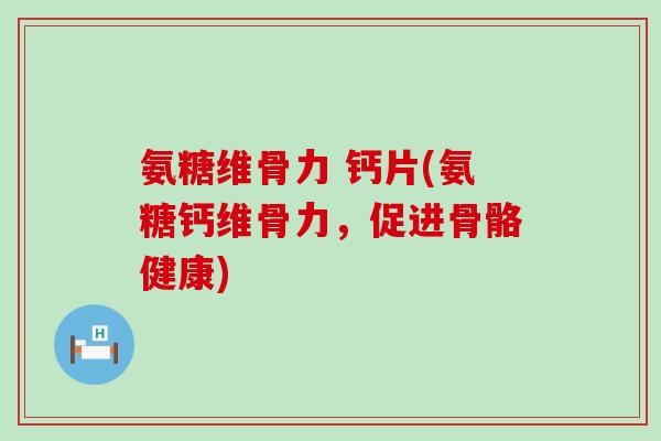 氨糖维骨力 钙片(氨糖钙维骨力，促进骨骼健康)-第1张图片-氨糖科普网