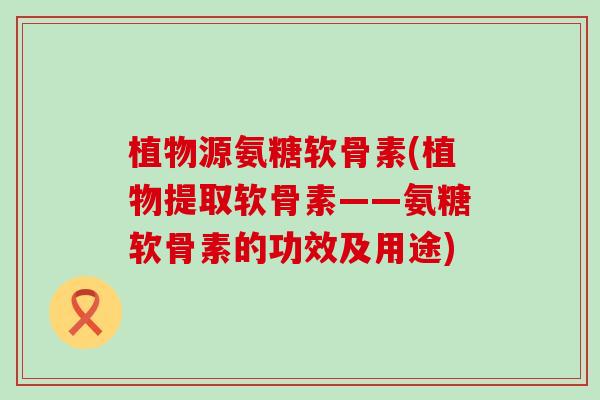 植物源氨糖软骨素(植物提取软骨素——氨糖软骨素的功效及用途)-第1张图片-氨糖科普网 植物源氨糖软骨素(植物提取软骨素——氨糖软骨素的功效及用途)-第1张图片-氨糖科普网