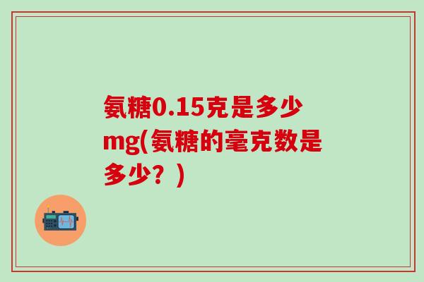 氨糖0.15克是多少mg(氨糖的毫克数是多少？)-第1张图片-氨糖科普网
