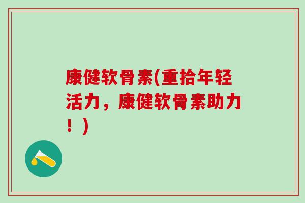 康健软骨素(重拾年轻活力,康健软骨素助力!)-第1张图片-氨糖科普网 康健软骨素(重拾年轻活力,康健软骨素助力!)-第1张图片-氨糖科普网