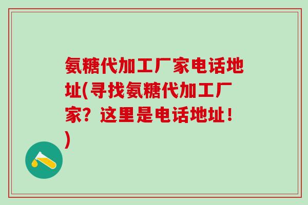 氨糖代加工厂家电话地址(寻找氨糖代加工厂家?这里是电话地址!)-第1张图片-氨糖科普网 氨糖代加工厂家电话地址(寻找氨糖代加工厂家?这里是电话地址!)-第1张图片-氨糖科普网