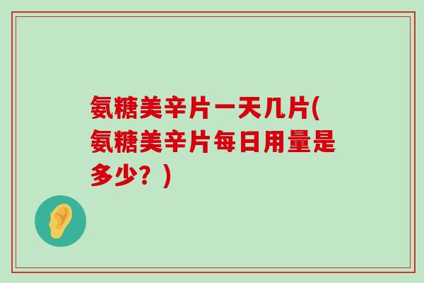 氨糖美辛片一天几片(氨糖美辛片每日用量是多少?)-第1张图片-氨糖科普网 氨糖美辛片一天几片(氨糖美辛片每日用量是多少?)-第1张图片-氨糖科普网