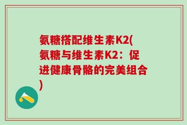 氨糖搭配维生素K2(氨糖与维生素K2:促进健康骨骼的完美组合)-第1张图片-氨糖科普网 氨糖搭配维生素K2(氨糖与维生素K2:促进健康骨骼的完美组合)-第1张图片-氨糖科普网