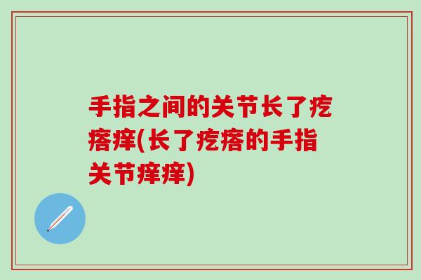 手指之间的关节长了疙瘩痒(长了疙瘩的手指关节痒痒)-第1张图片-氨糖科普网