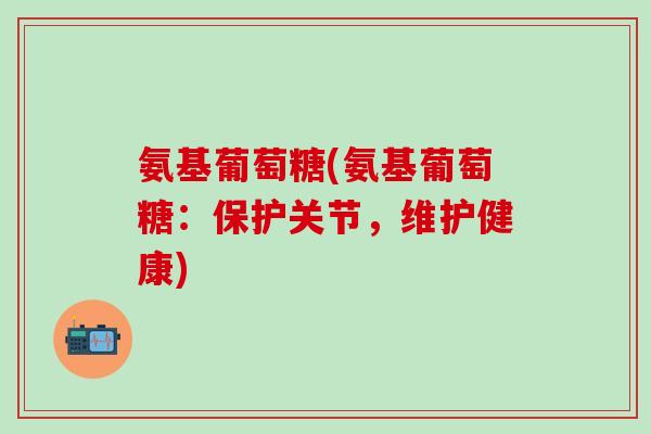 氨基葡萄糖(氨基葡萄糖:保护关节,维护健康)-第1张图片-氨糖科普网 氨基葡萄糖(氨基葡萄糖:保护关节,维护健康)-第1张图片-氨糖科普网