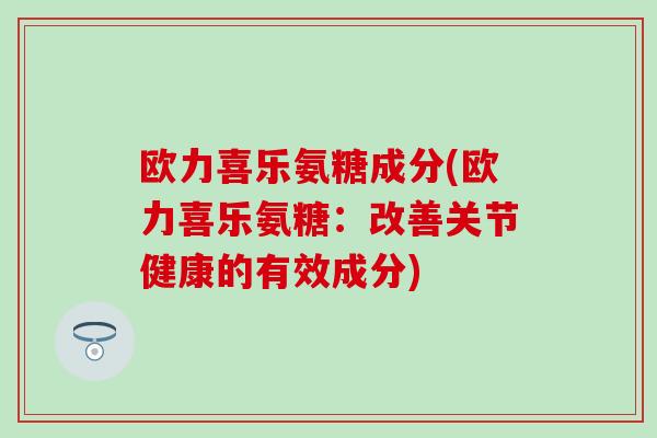 欧力喜乐氨糖成分(欧力喜乐氨糖:改善关节健康的有效成分)-第1张图片-氨糖科普网 欧力喜乐氨糖成分(欧力喜乐氨糖:改善关节健康的有效成分)-第1张图片-氨糖科普网