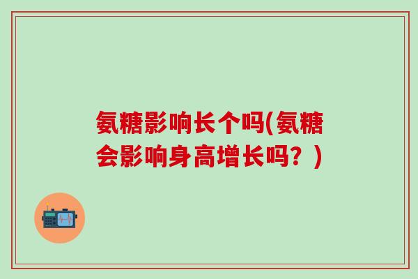 氨糖影响长个吗(氨糖会影响身高增长吗?)-第1张图片-氨糖科普网 氨糖影响长个吗(氨糖会影响身高增长吗?)-第1张图片-氨糖科普网