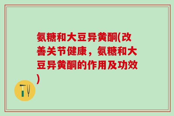 氨糖和大豆异黄酮(改善关节健康,氨糖和大豆异黄酮的作用及功效)-第1张图片-氨糖科普网 氨糖和大豆异黄酮(改善关节健康,氨糖和大豆异黄酮的作用及功效)-第1张图片-氨糖科普网