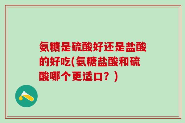 氨糖是硫酸好还是盐酸的好吃(氨糖盐酸和硫酸哪个更适口?)-第1张图片-氨糖科普网 氨糖是硫酸好还是盐酸的好吃(氨糖盐酸和硫酸哪个更适口?)-第1张图片-氨糖科普网