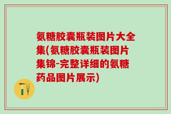氨糖胶囊瓶装图片大全集(氨糖胶囊瓶装图片集锦-完整详细的氨糖药品图片展示)-第1张图片-氨糖科普网 氨糖胶囊瓶装图片大全集(氨糖胶囊瓶装图片集锦-完整详细的氨糖药品图片展示)-第1张图片-氨糖科普网