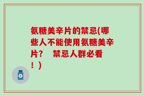 氨糖美辛片的禁忌(哪些人不能使用氨糖美辛片? 禁忌人群必看!)-第1张图片-氨糖科普网 氨糖美辛片的禁忌(哪些人不能使用氨糖美辛片? 禁忌人群必看!)-第1张图片-氨糖科普网