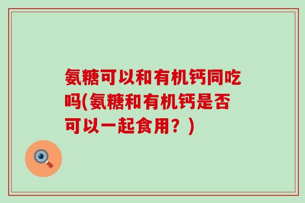 氨糖可以和有机钙同吃吗(氨糖和有机钙是否可以一起食用？)-第1张图片-氨糖科普网
