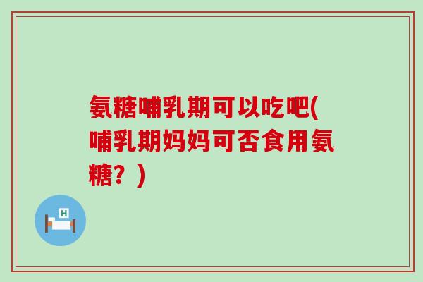 氨糖哺乳期可以吃吧(哺乳期妈妈可否食用氨糖?)-第1张图片-氨糖科普网 氨糖哺乳期可以吃吧(哺乳期妈妈可否食用氨糖?)-第1张图片-氨糖科普网