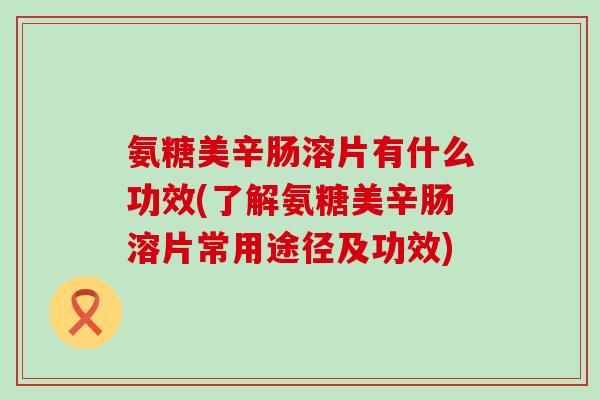氨糖美辛肠溶片有什么功效(了解氨糖美辛肠溶片常用途径及功效)-第1张图片-氨糖科普网 氨糖美辛肠溶片有什么功效(了解氨糖美辛肠溶片常用途径及功效)-第1张图片-氨糖科普网