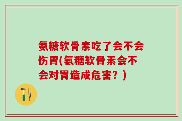 氨糖软骨素吃了会不会伤胃(氨糖软骨素会不会对胃造成危害?)-第1张图片-氨糖科普网 氨糖软骨素吃了会不会伤胃(氨糖软骨素会不会对胃造成危害?)-第1张图片-氨糖科普网
