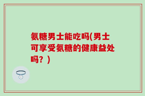 氨糖男士能吃吗(男士可享受氨糖的健康益处吗?)-第1张图片-氨糖科普网 氨糖男士能吃吗(男士可享受氨糖的健康益处吗?)-第1张图片-氨糖科普网
