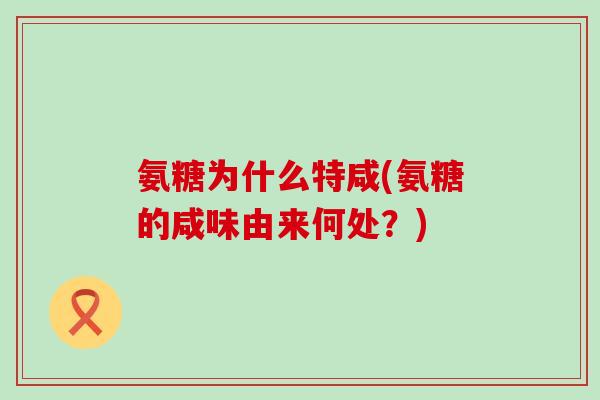 氨糖为什么特咸(氨糖的咸味由来何处?)-第1张图片-氨糖科普网 氨糖为什么特咸(氨糖的咸味由来何处?)-第1张图片-氨糖科普网