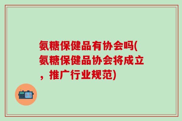 氨糖保健品有协会吗(氨糖保健品协会将成立,推广行业规范)-第1张图片-氨糖科普网 氨糖保健品有协会吗(氨糖保健品协会将成立,推广行业规范)-第1张图片-氨糖科普网