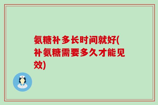 氨糖补多长时间就好(补氨糖需要多久才能见效)-第1张图片-氨糖科普网 氨糖补多长时间就好(补氨糖需要多久才能见效)-第1张图片-氨糖科普网